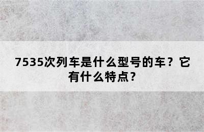 7535次列车是什么型号的车？它有什么特点？