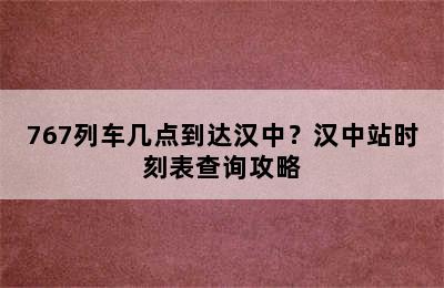 767列车几点到达汉中？汉中站时刻表查询攻略