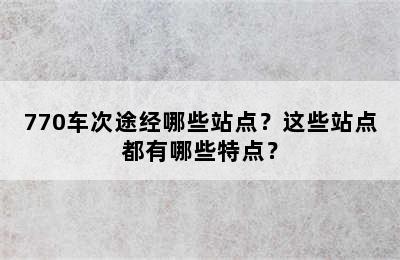 770车次途经哪些站点？这些站点都有哪些特点？