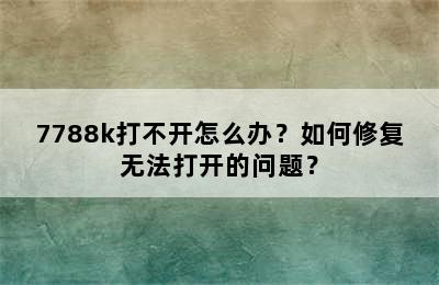 7788k打不开怎么办？如何修复无法打开的问题？
