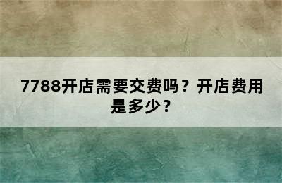 7788开店需要交费吗？开店费用是多少？