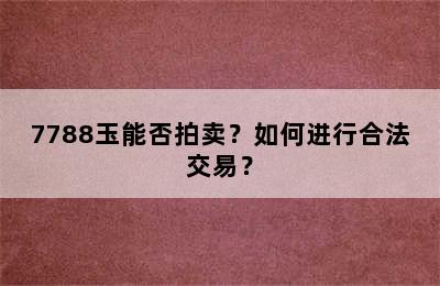 7788玉能否拍卖？如何进行合法交易？