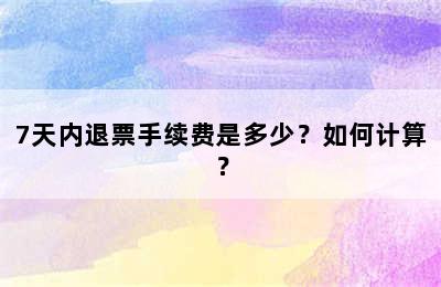 7天内退票手续费是多少？如何计算？