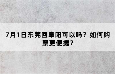 7月1日东莞回阜阳可以吗？如何购票更便捷？