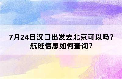 7月24日汉口出发去北京可以吗？航班信息如何查询？