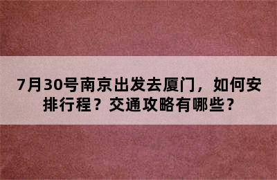 7月30号南京出发去厦门，如何安排行程？交通攻略有哪些？