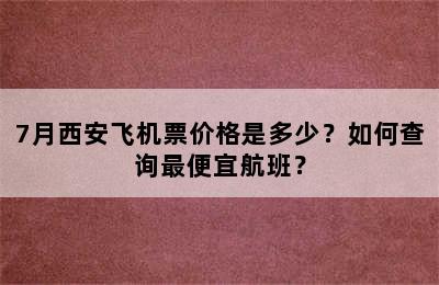 7月西安飞机票价格是多少？如何查询最便宜航班？