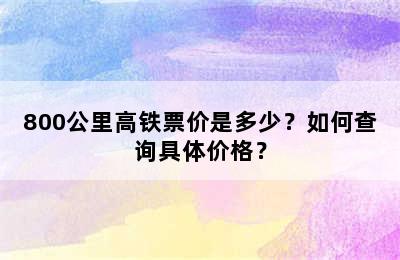 800公里高铁票价是多少？如何查询具体价格？