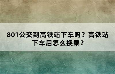 801公交到高铁站下车吗？高铁站下车后怎么换乘？