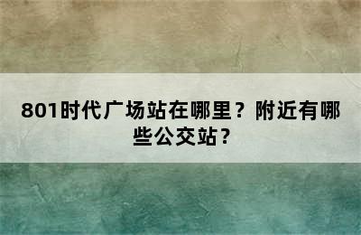 801时代广场站在哪里？附近有哪些公交站？