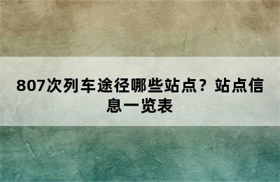 807次列车途径哪些站点？站点信息一览表