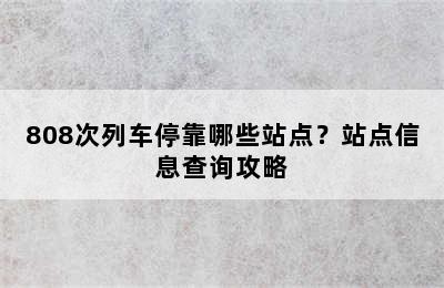 808次列车停靠哪些站点？站点信息查询攻略