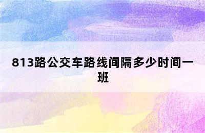 813路公交车路线间隔多少时间一班