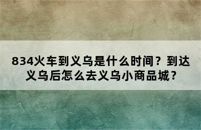 834火车到义乌是什么时间？到达义乌后怎么去义乌小商品城？