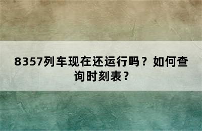 8357列车现在还运行吗？如何查询时刻表？