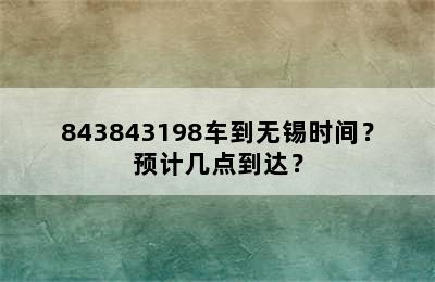 843843198车到无锡时间？预计几点到达？