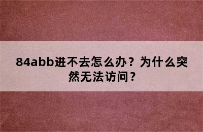 84abb进不去怎么办？为什么突然无法访问？