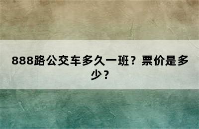 888路公交车多久一班？票价是多少？