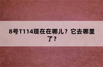 8号T114现在在哪儿？它去哪里了？