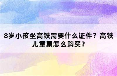 8岁小孩坐高铁需要什么证件？高铁儿童票怎么购买？
