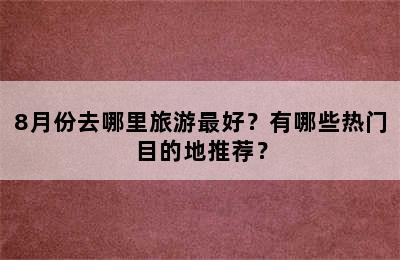 8月份去哪里旅游最好？有哪些热门目的地推荐？