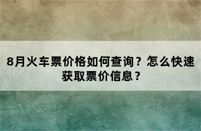 8月火车票价格如何查询？怎么快速获取票价信息？
