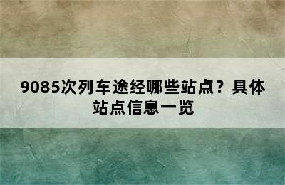 9085次列车途经哪些站点？具体站点信息一览