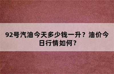 92号汽油今天多少钱一升？油价今日行情如何？