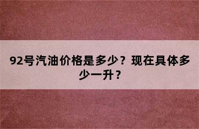 92号汽油价格是多少？现在具体多少一升？