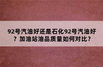 92号汽油好还是石化92号汽油好？加油站油品质量如何对比？