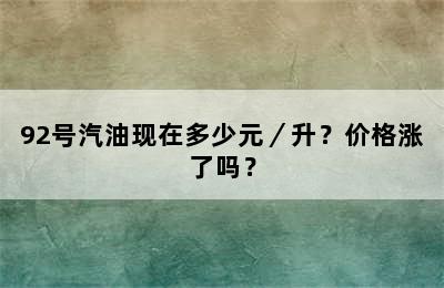 92号汽油现在多少元／升？价格涨了吗？