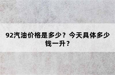 92汽油价格是多少？今天具体多少钱一升？