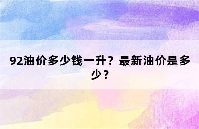 92油价多少钱一升？最新油价是多少？