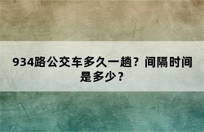 934路公交车多久一趟？间隔时间是多少？