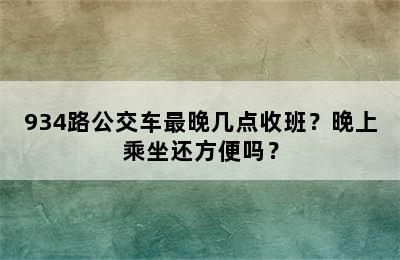 934路公交车最晚几点收班？晚上乘坐还方便吗？