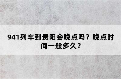 941列车到贵阳会晚点吗？晚点时间一般多久？