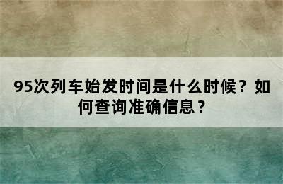95次列车始发时间是什么时候？如何查询准确信息？