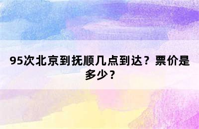 95次北京到抚顺几点到达？票价是多少？