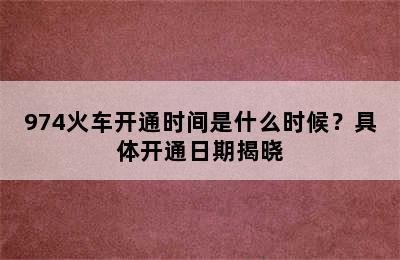 974火车开通时间是什么时候？具体开通日期揭晓