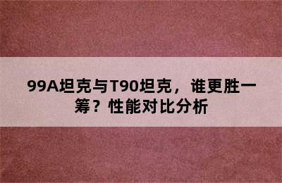 99A坦克与T90坦克，谁更胜一筹？性能对比分析