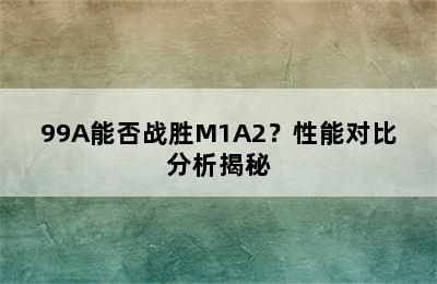 99A能否战胜M1A2？性能对比分析揭秘