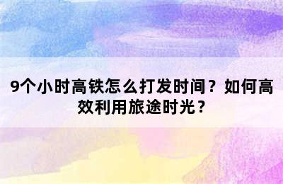 9个小时高铁怎么打发时间？如何高效利用旅途时光？