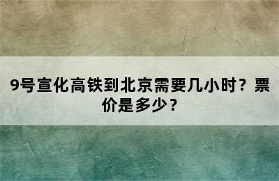 9号宣化高铁到北京需要几小时？票价是多少？