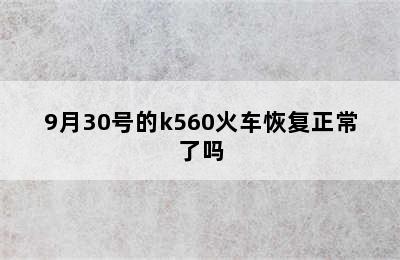 9月30号的k560火车恢复正常了吗