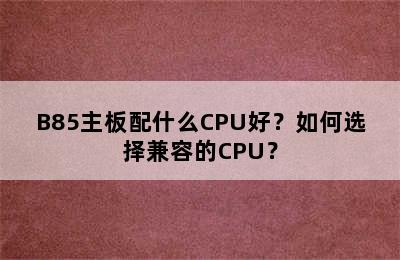 B85主板配什么CPU好？如何选择兼容的CPU？