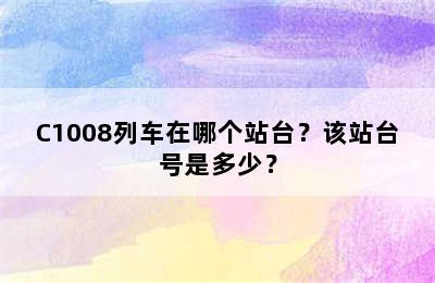 C1008列车在哪个站台？该站台号是多少？