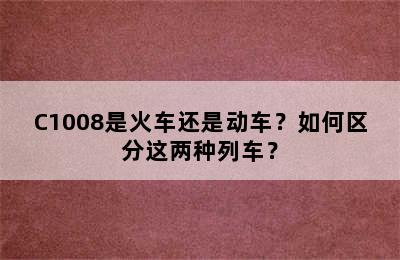 C1008是火车还是动车？如何区分这两种列车？