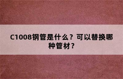 C1008钢管是什么？可以替换哪种管材？