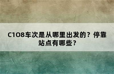 C1O8车次是从哪里出发的？停靠站点有哪些？
