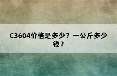 C3604价格是多少？一公斤多少钱？